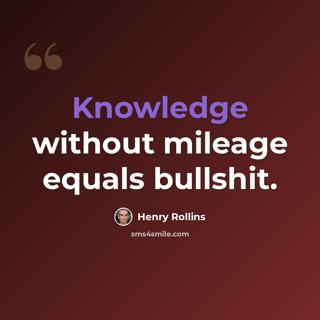 “Knowledge without mileage equals bullshit.” quote by Henry Rollins