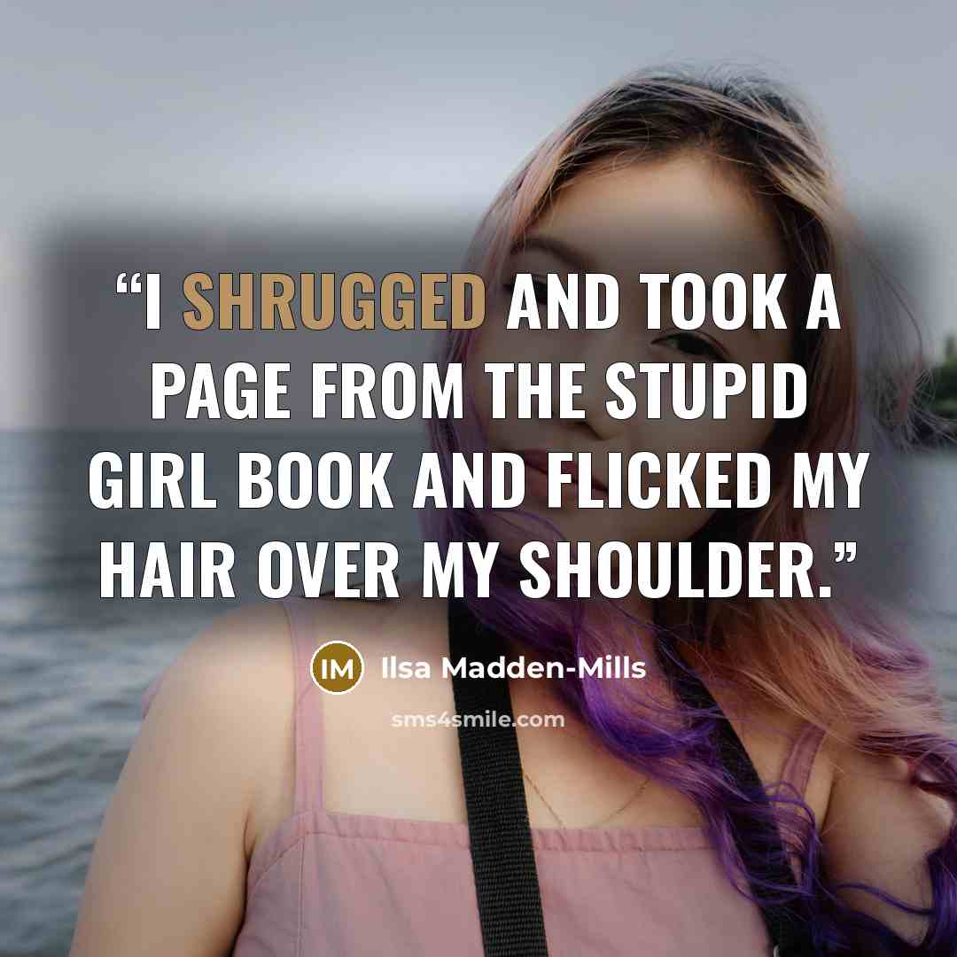“I shrugged and took a page from the stupid girl book and flicked my hair over my shoulder.” quote by Ilsa Madden-Mills
