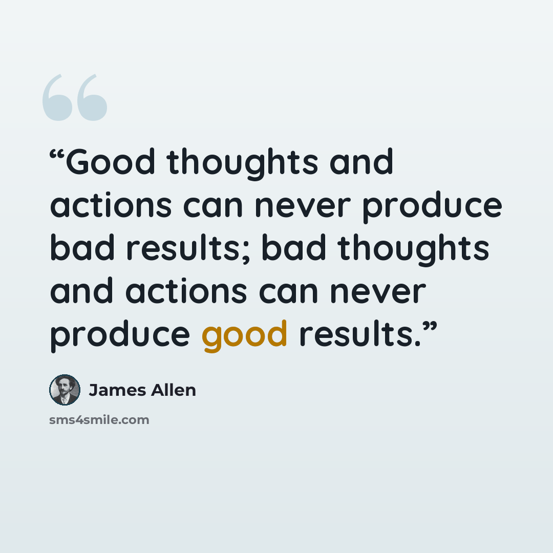 “Good thoughts and actions can never produce bad results; bad thoughts and actions can never produce good results.” quote by James Allen