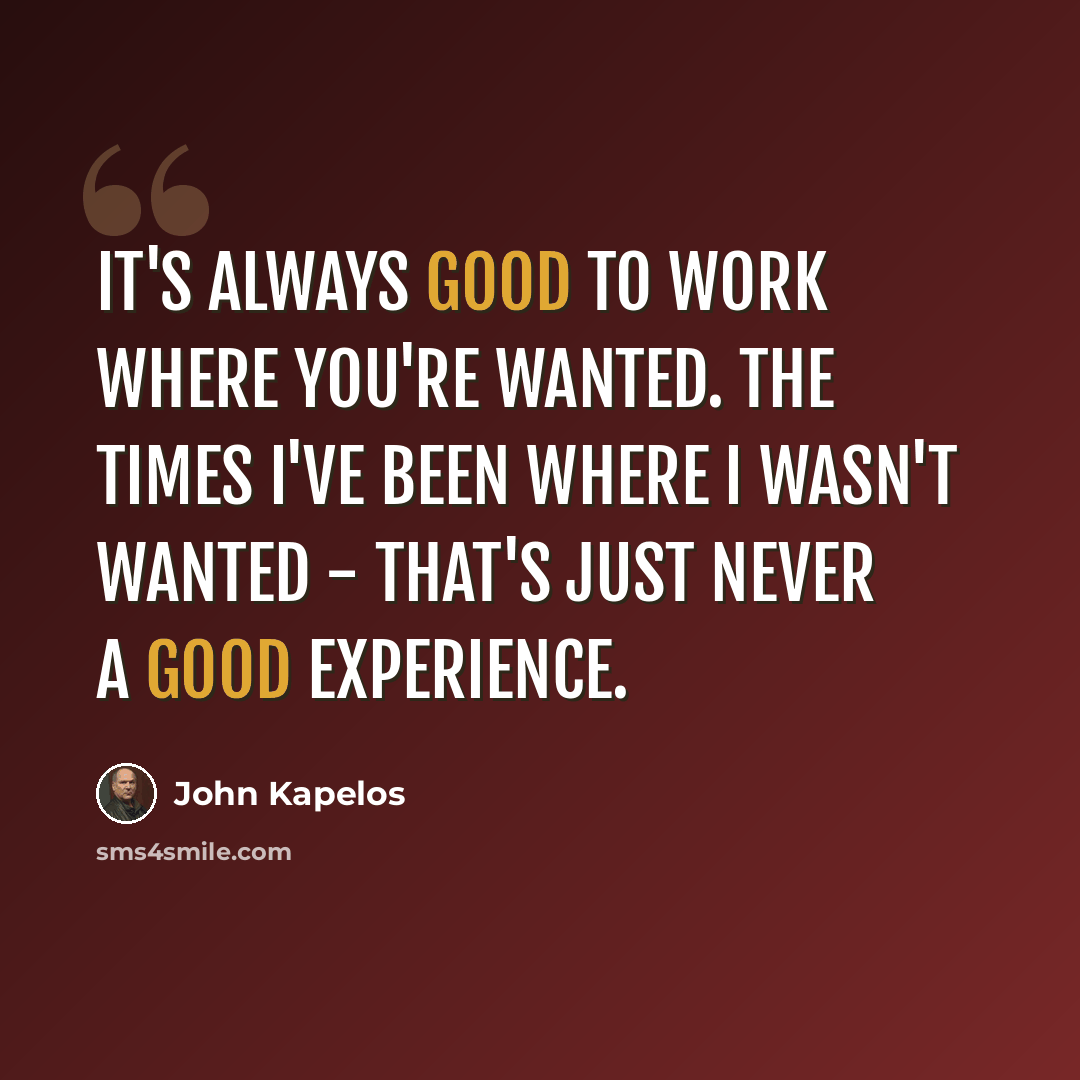 “It's always good to work where you're wanted. The times I've been where I wasn't wanted - that's just never a good experience.” quote by John Kapelos