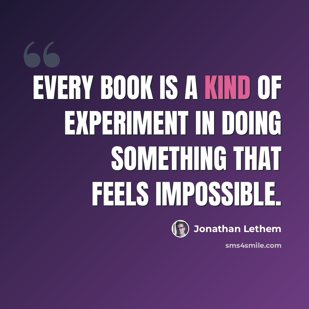 “Every book is a kind of experiment in doing something that feels impossible.” quote by Jonathan Lethem
