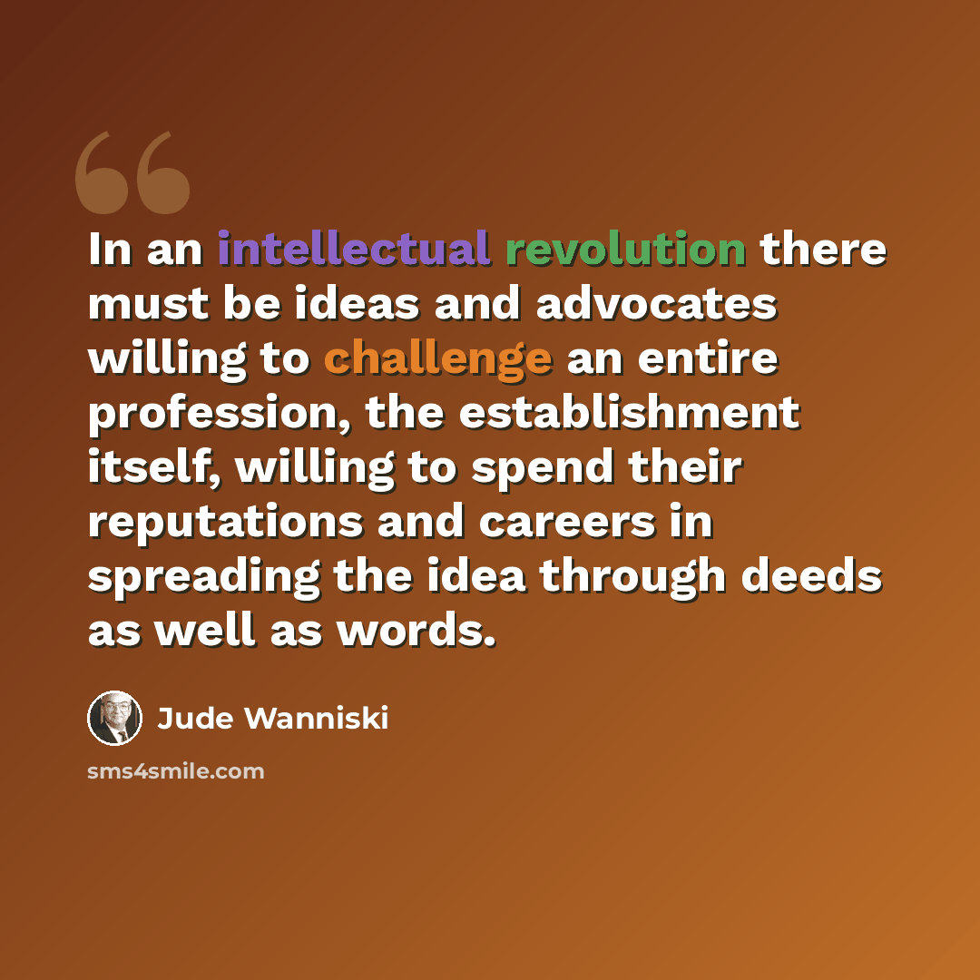 “In an intellectual revolution there must be ideas and advocates willing to challenge an entire profession, the establishment itself, willing to spend their reputations and careers in spreading the idea through deeds as well as words.” quote by Jude Wanniski