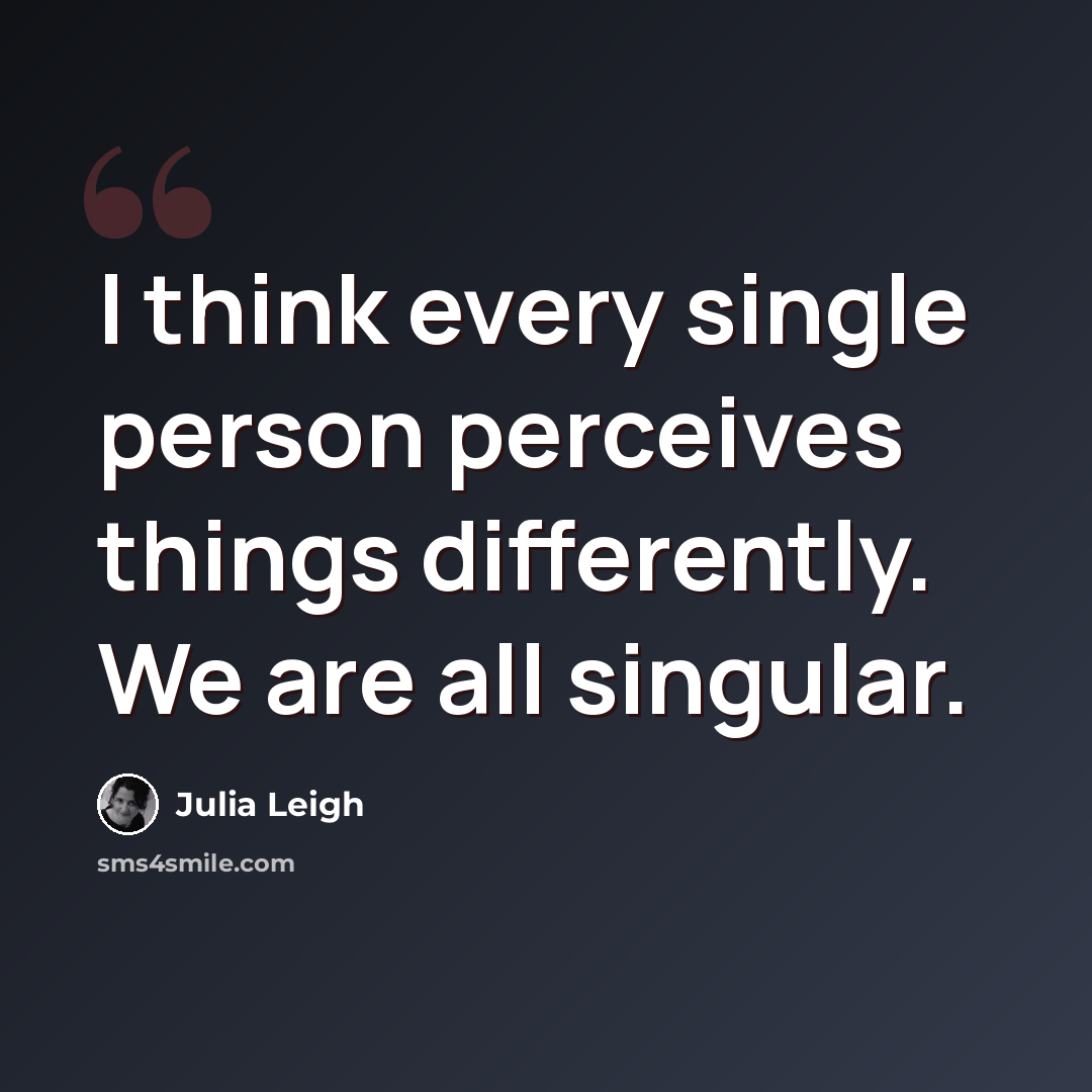 “I think every single person perceives things differently. We are all singular.” quote by Julia Leigh