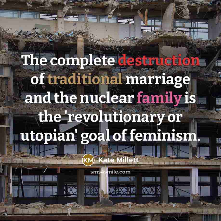 “The complete destruction of traditional marriage and the nuclear family is the 'revolutionary or utopian' goal of feminism.” quote by Kate Millett