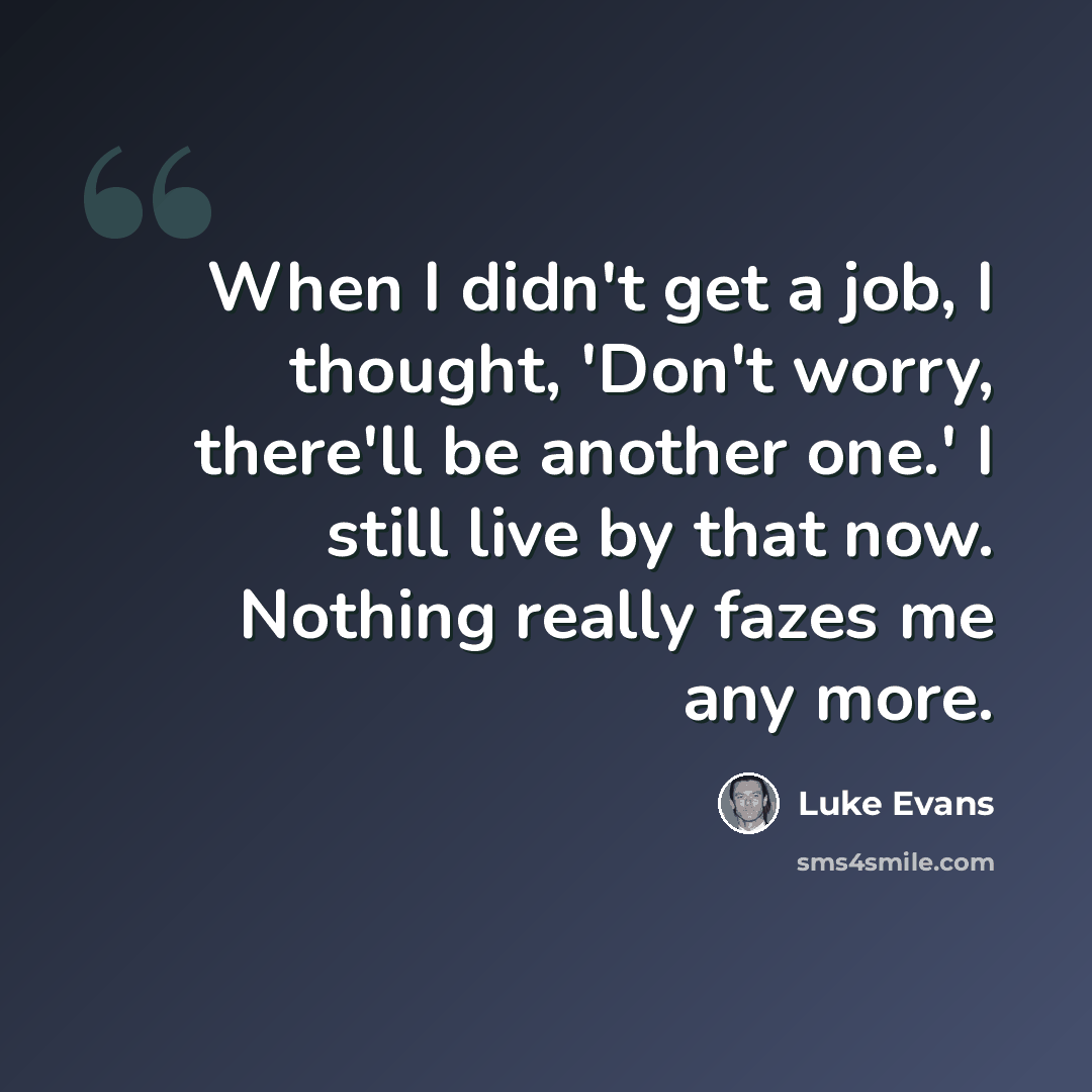 “When I didn't get a job, I thought, 'Don't worry, there'll be another one.' I still live by that now. Nothing really fazes me any more.” quote by Luke Evans