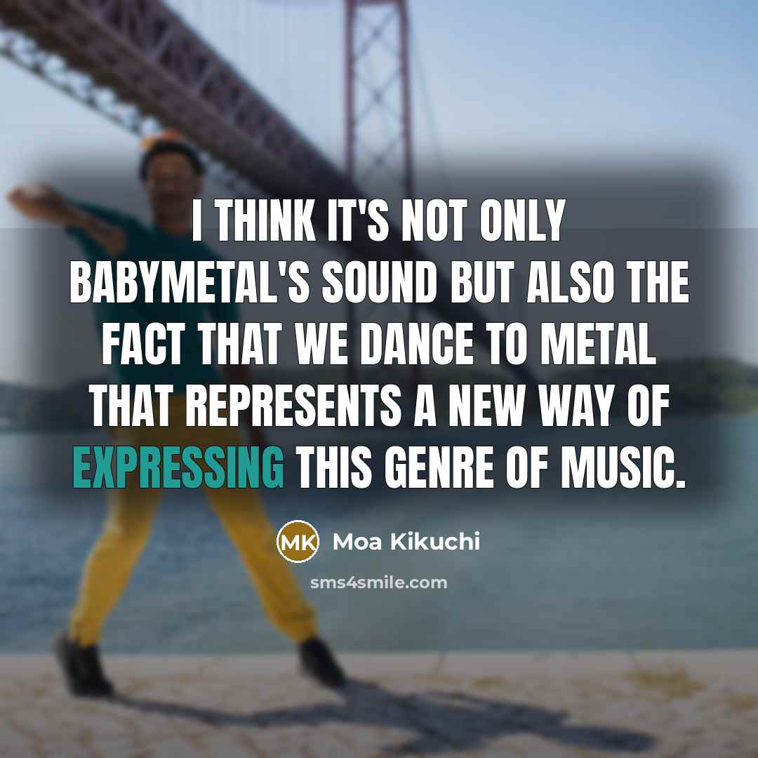 “I think it's not only Babymetal's sound but also the fact that we dance to metal that represents a new way of expressing this genre of music.” quote by Moa Kikuchi