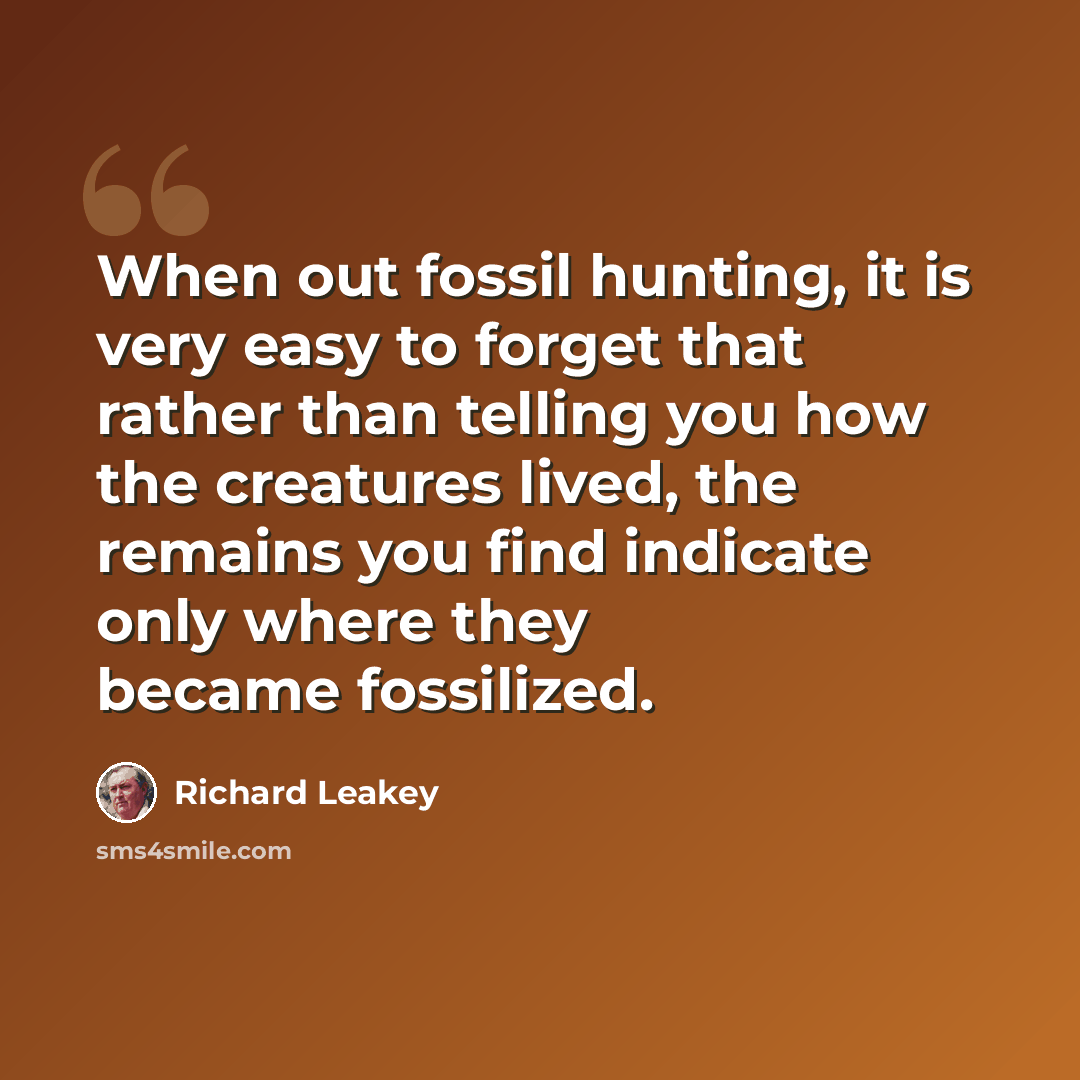 “When out fossil hunting, it is very easy to forget that rather than telling you how the creatures lived, the remains you find indicate only where they became fossilized.” quote by Richard Leakey