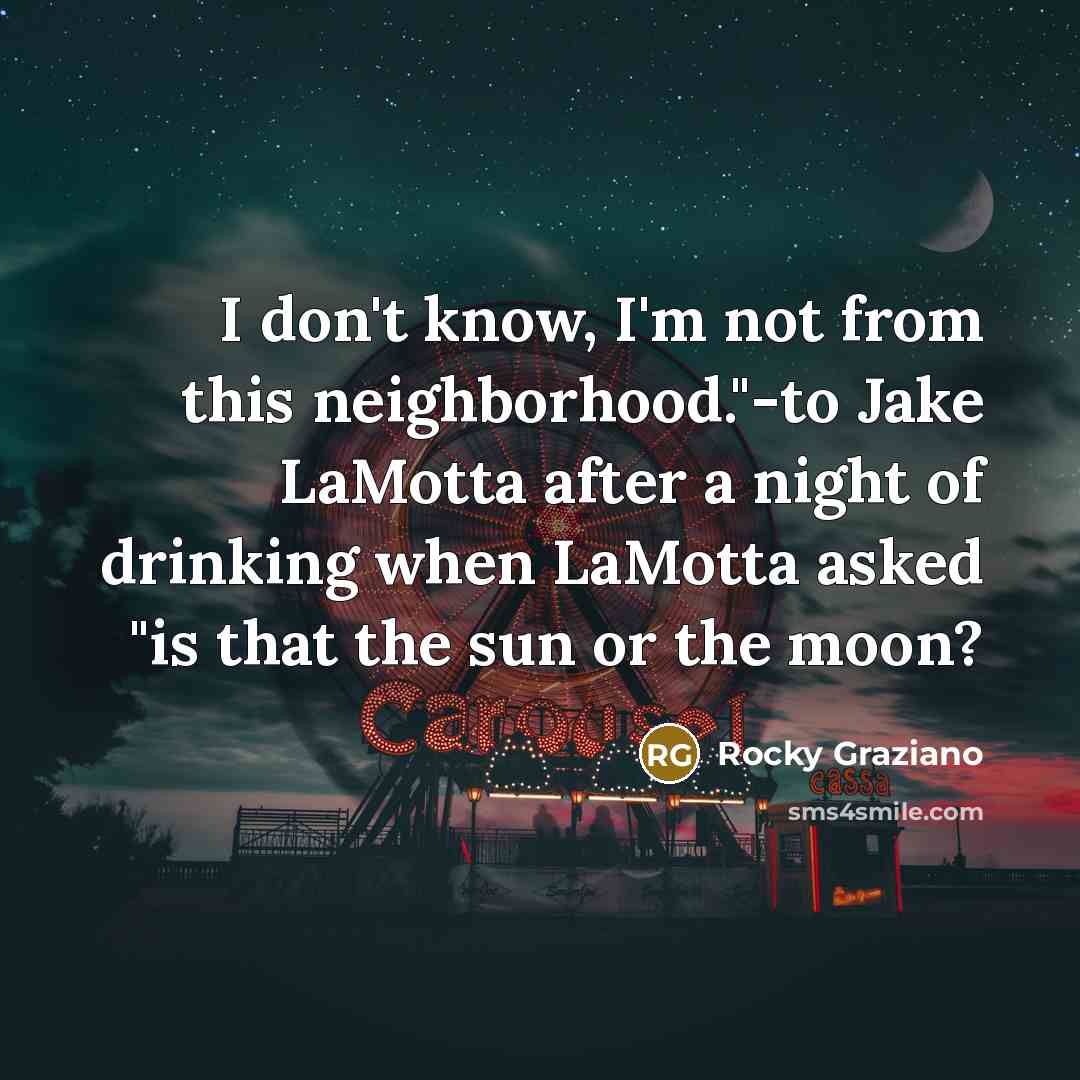 “I don't know, I'm not from this neighborhood."-to Jake LaMotta after a night of drinking when LaMotta asked "is that the sun or the moon?” quote by Rocky Graziano
