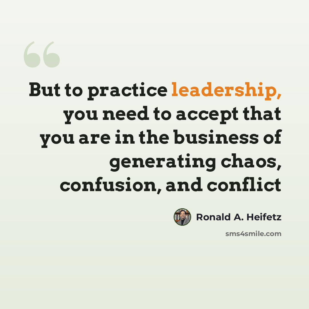 “But to practice leadership, you need to accept that you are in the business of generating chaos, confusion, and conflict” quote by Ronald A. Heifetz
