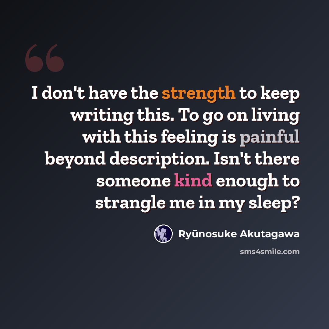 “I don't have the strength to keep writing this. To go on living with this feeling is painful beyond description. Isn't there someone kind enough to strangle me in my sleep?” quote by Ryūnosuke Akutagawa