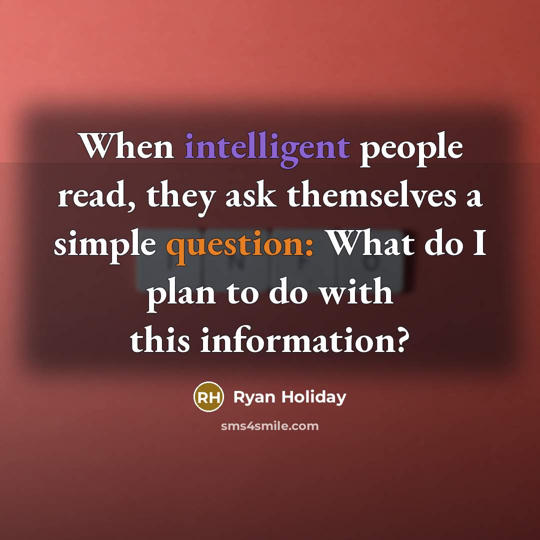 “When intelligent people read, they ask themselves a simple question: What do I plan to do with this information?” quote by Ryan Holiday
