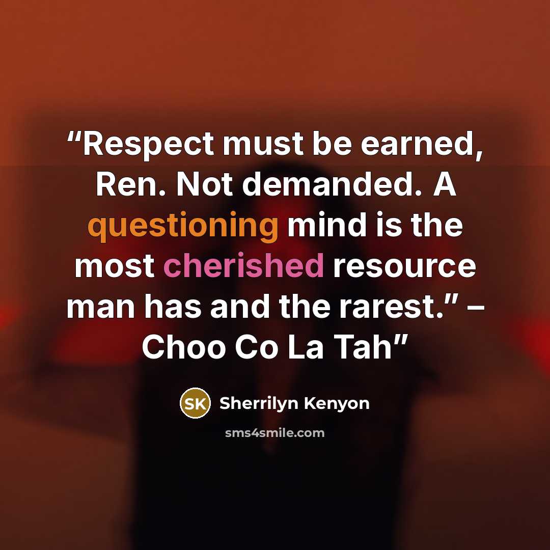 “Respect must be earned, Ren. Not demanded. A questioning mind is the most cherished resource man has and the rarest.” – Choo Co La Tah” quote by Sherrilyn Kenyon