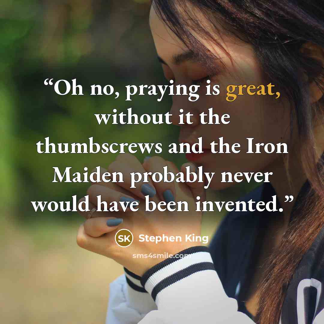 “Oh no, praying is great, without it the thumbscrews and the Iron Maiden probably never would have been invented.” quote by Stephen King