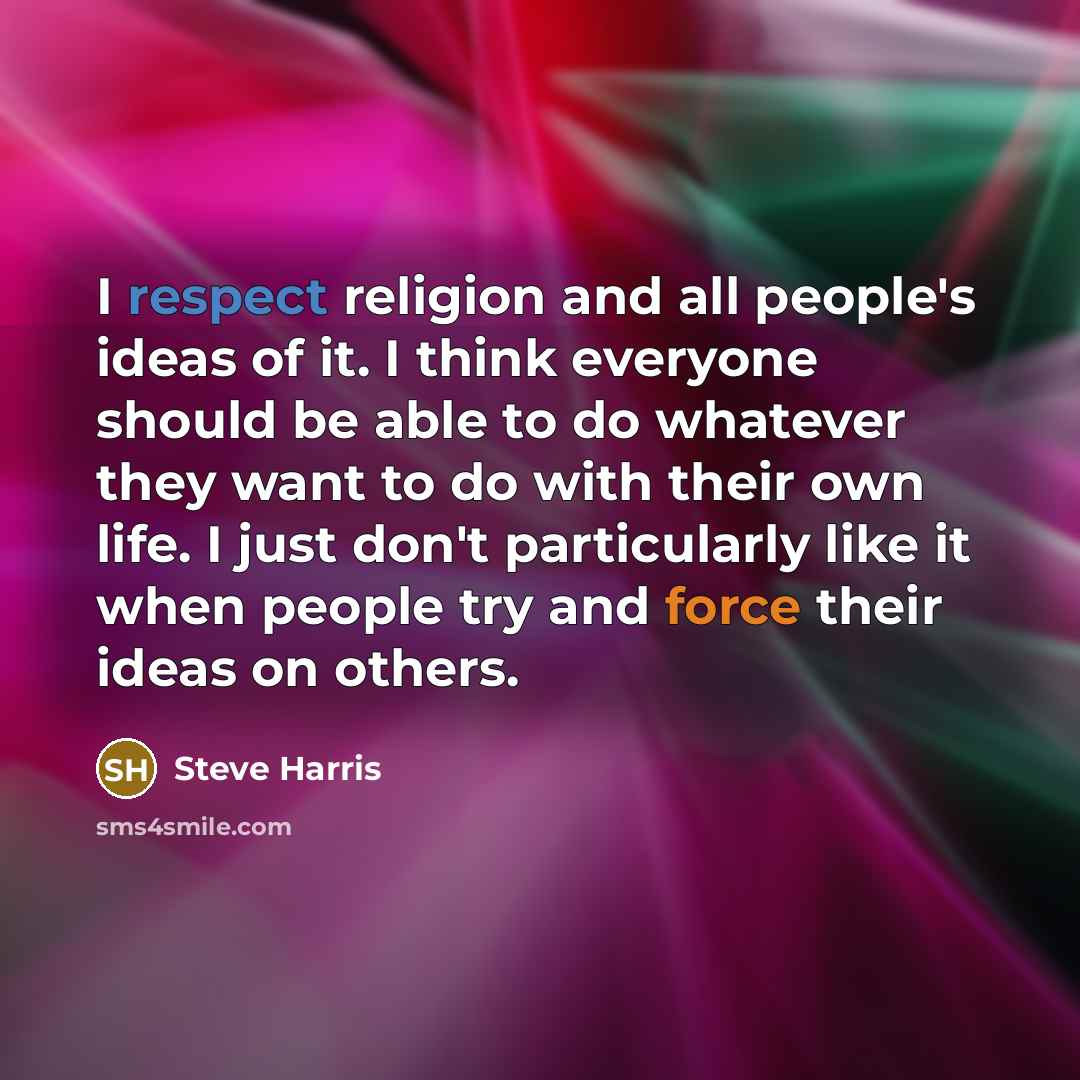 “I respect religion and all people's ideas of it. I think everyone should be able to do whatever they want to do with their own life. I just don't particularly like it when people try and force their ideas on others.” quote by Steve Harris