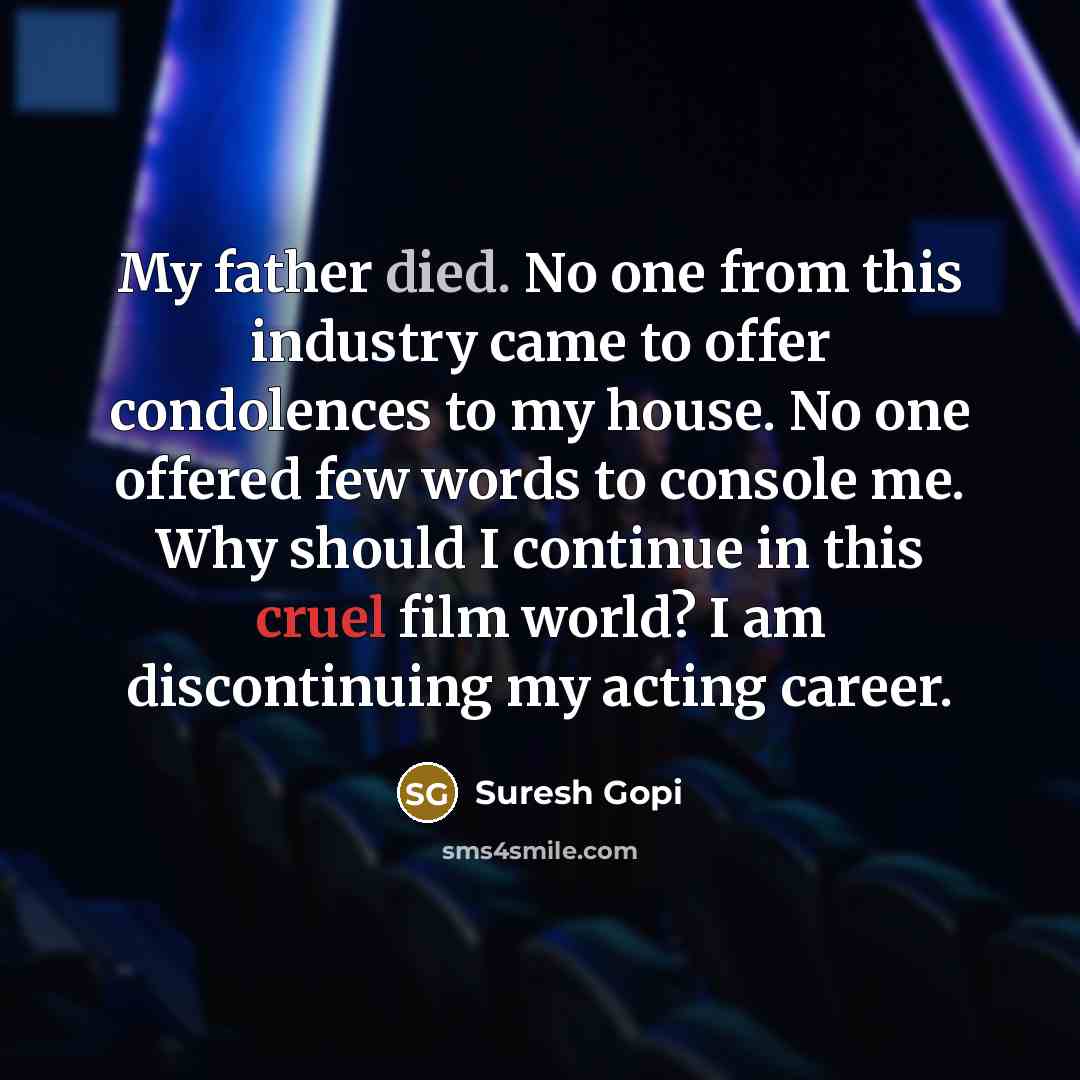 “My father died. No one from this industry came to offer condolences to my house. No one offered few words to console me. Why should I continue in this cruel film world? I am discontinuing my acting career.” quote by Suresh Gopi
