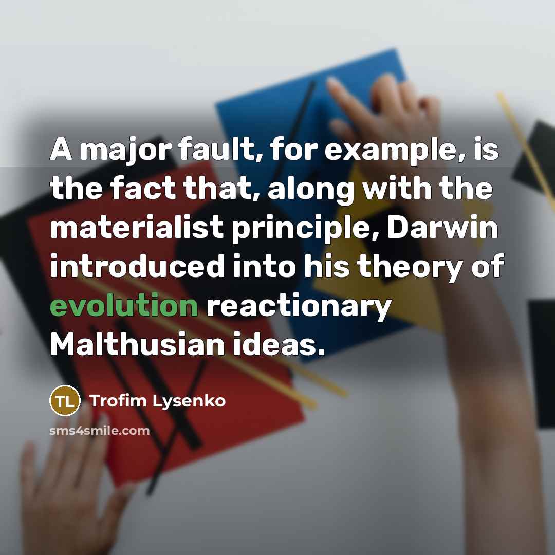 “A major fault, for example, is the fact that, along with the materialist principle, Darwin introduced into his theory of evolution reactionary Malthusian ideas.” quote by Trofim Lysenko