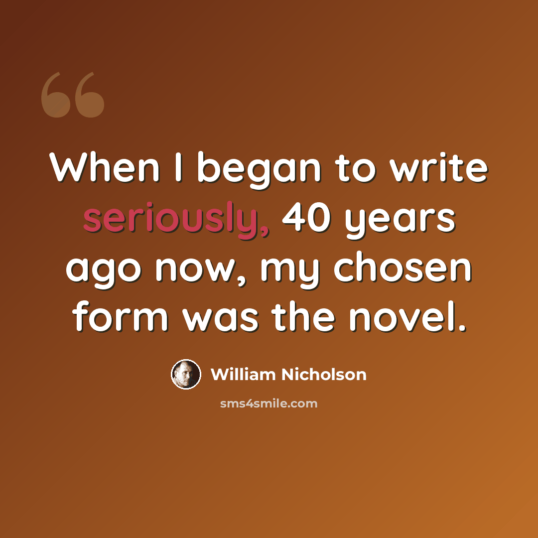 “When I began to write seriously, 40 years ago now, my chosen form was the novel.” quote by William Nicholson