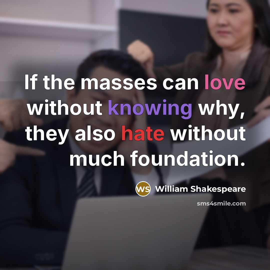 “If the masses can love without knowing why, they also hate without much foundation.” quote by William Shakespeare