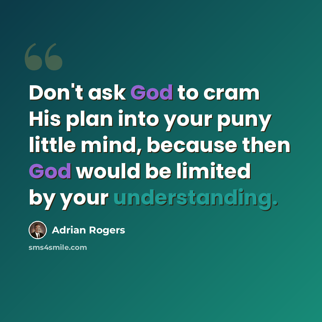 “Don't ask God to cram His plan into your puny little mind, because then God would be limited by your understanding.” quote by Adrian Rogers