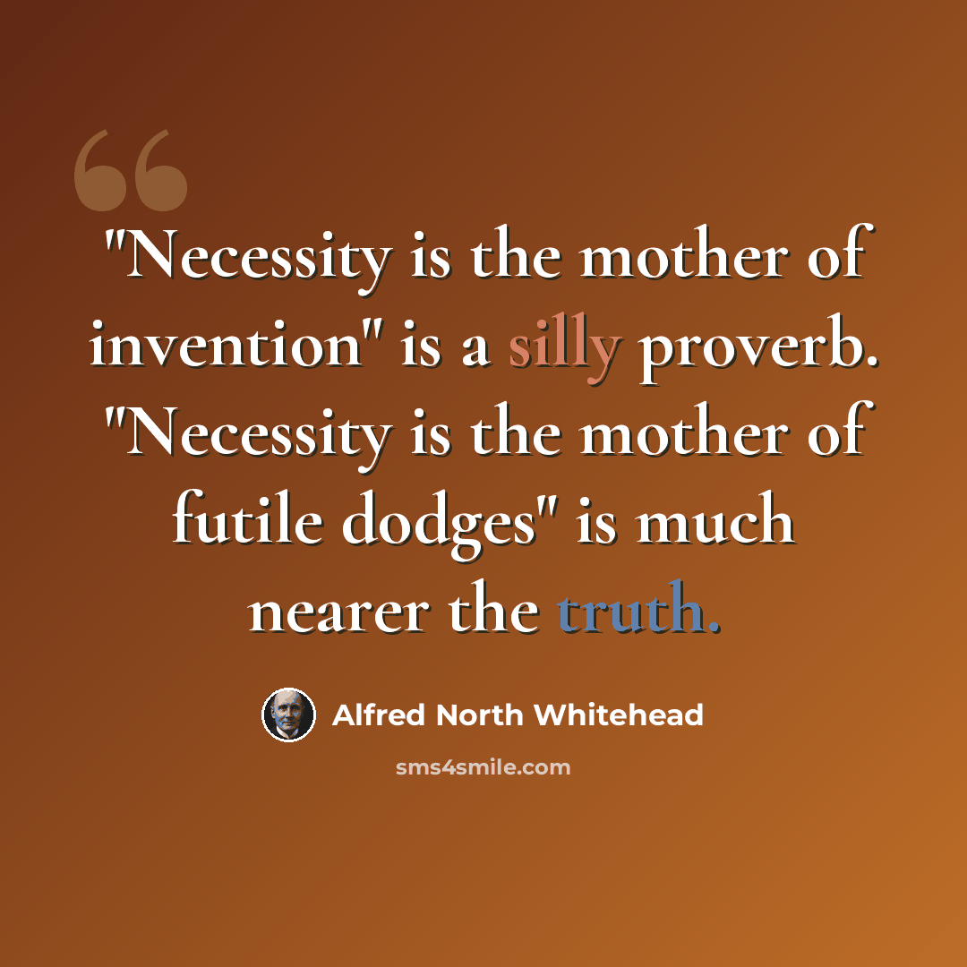 “"Necessity is the mother of invention" is a silly proverb. "Necessity is the mother of futile dodges" is much nearer the truth.” quote by Alfred North Whitehead