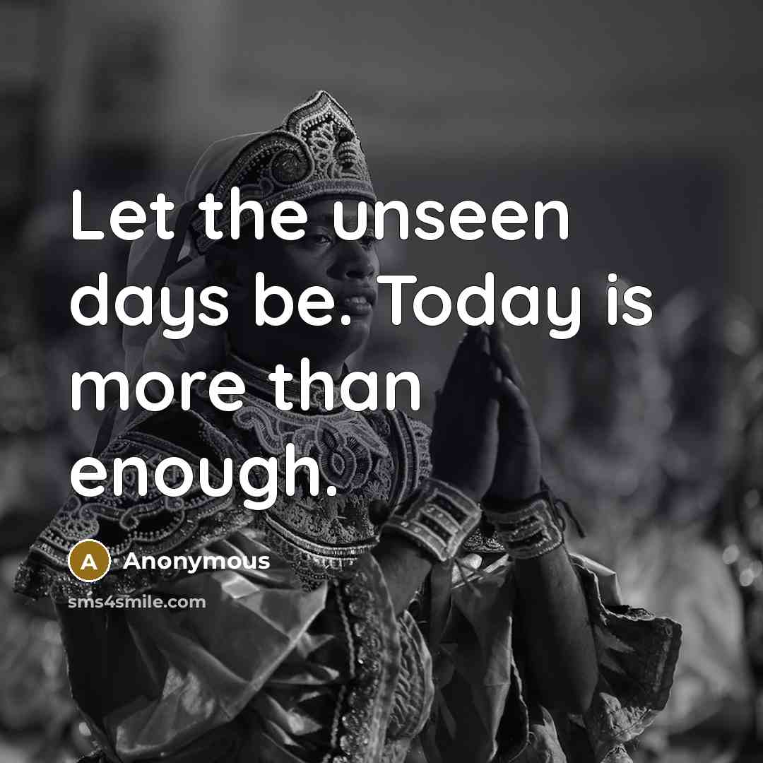 “Let the unseen days be. Today is more than enough.” quote by Anonymous