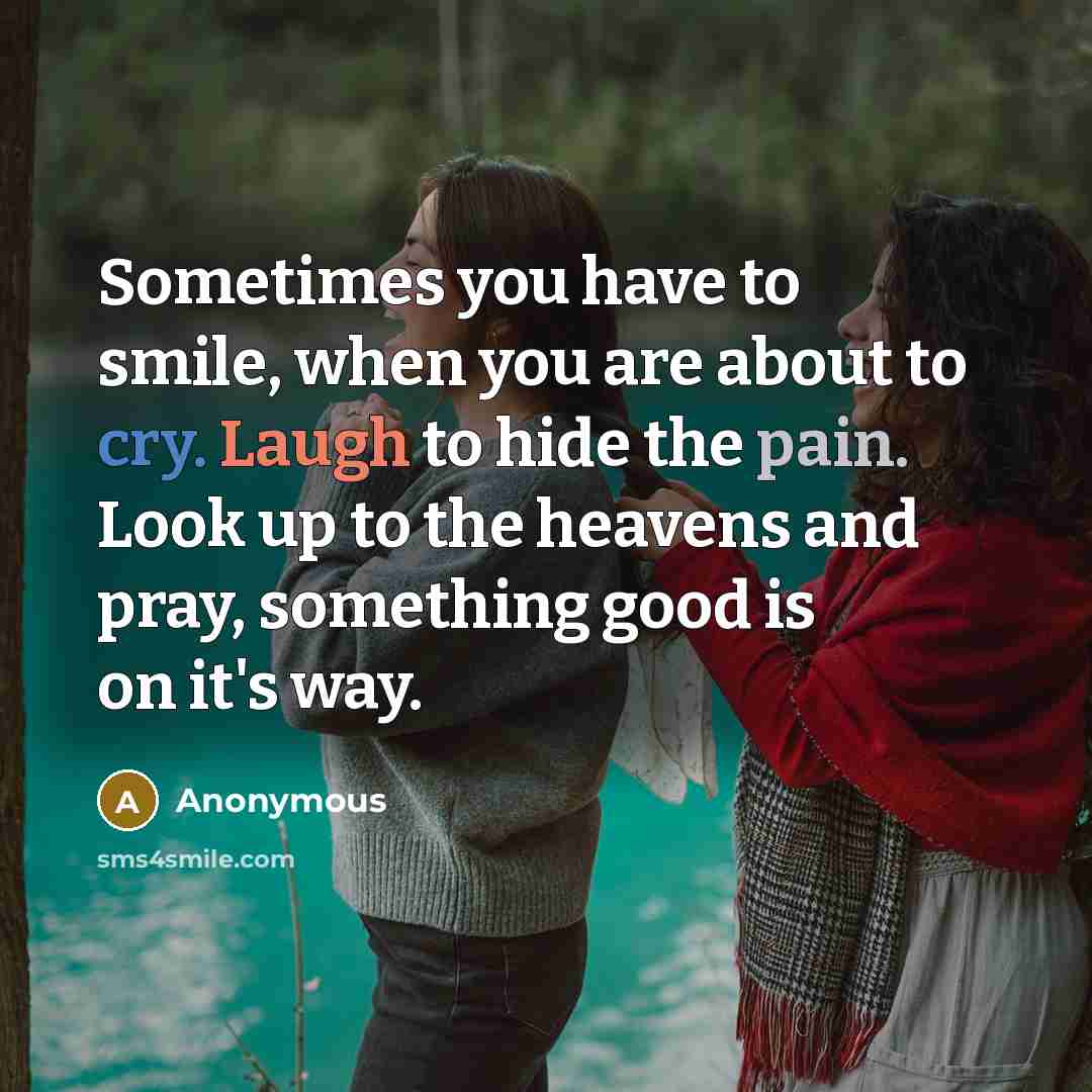 “Sometimes you have to smile, when you are about to cry. Laugh to hide the pain. Look up to the heavens and pray, something good is on it's way.” quote by Anonymous