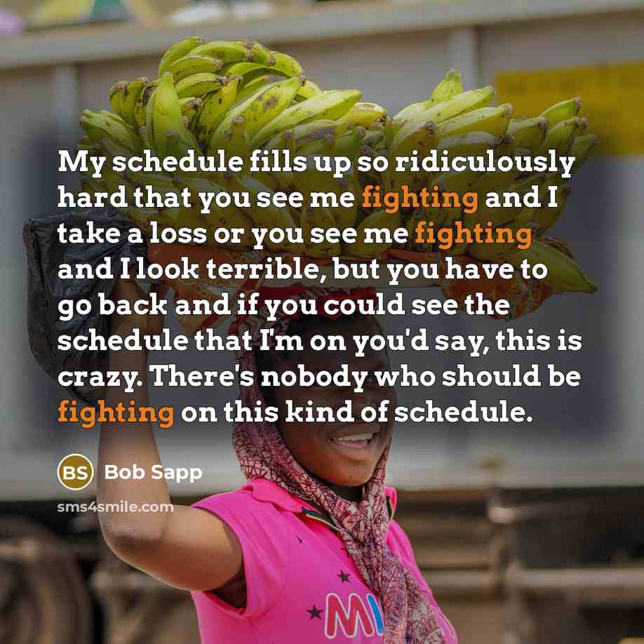 “My schedule fills up so ridiculously hard that you see me fighting and I take a loss or you see me fighting and I look terrible, but you have to go back and if you could see the schedule that I'm on you'd say, this is crazy. There's nobody who should be fighting on this kind of schedule.” quote by Bob Sapp
