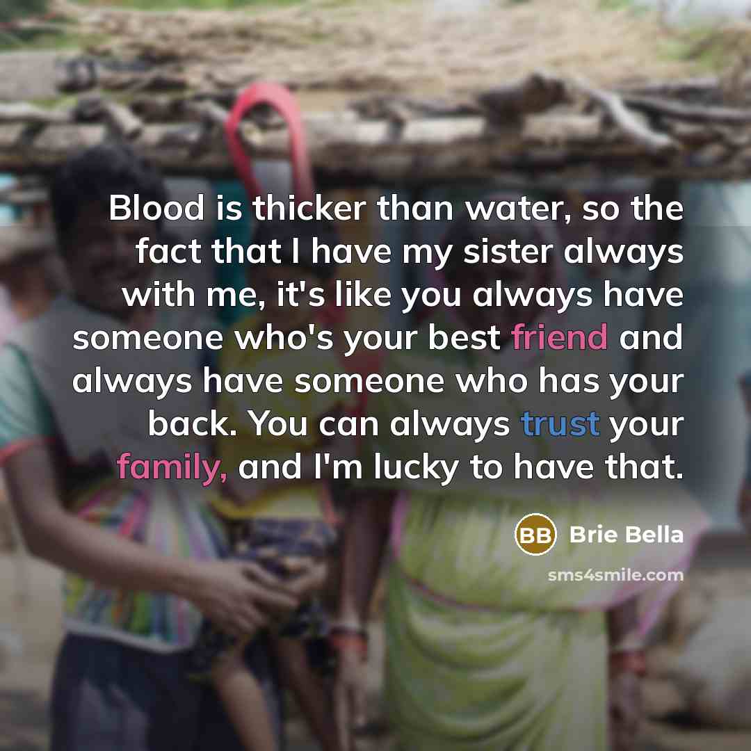 “Blood is thicker than water, so the fact that I have my sister always with me, it's like you always have someone who's your best friend and always have someone who has your back. You can always trust your family, and I'm lucky to have that.” quote by Brie Bella