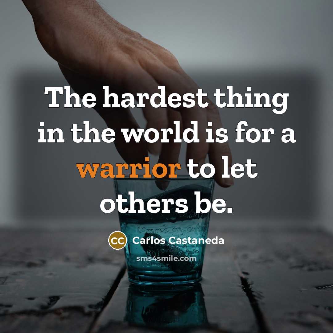 “The hardest thing in the world is for a warrior to let others be.” quote by Carlos Castaneda
