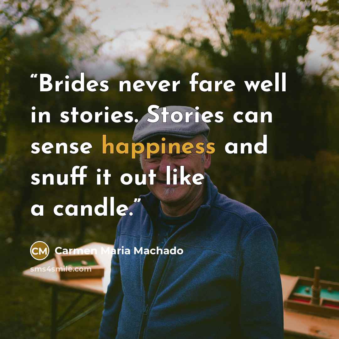 “Brides never fare well in stories. Stories can sense happiness and snuff it out like a candle.” quote by Carmen Maria Machado
