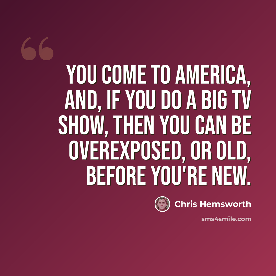 “You come to America, and, if you do a big TV show, then you can be overexposed, or old, before you're new.” quote by Chris Hemsworth