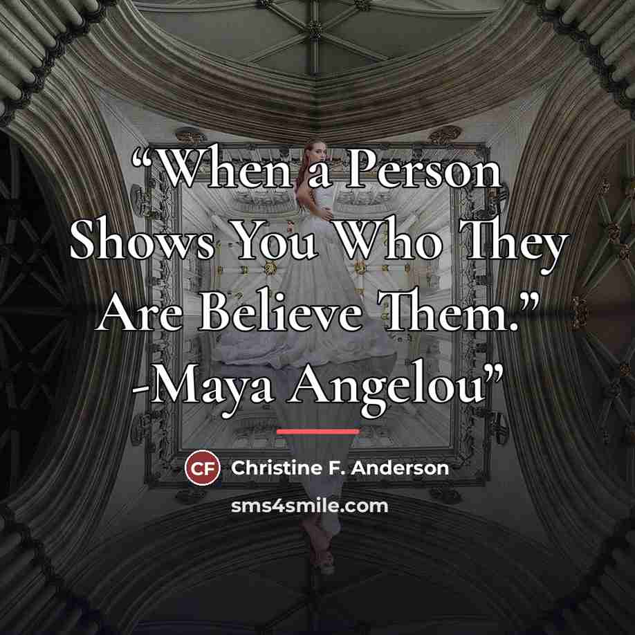 “When a Person Shows You Who They Are Believe Them.” -Maya Angelou” quote by Christine F. Anderson