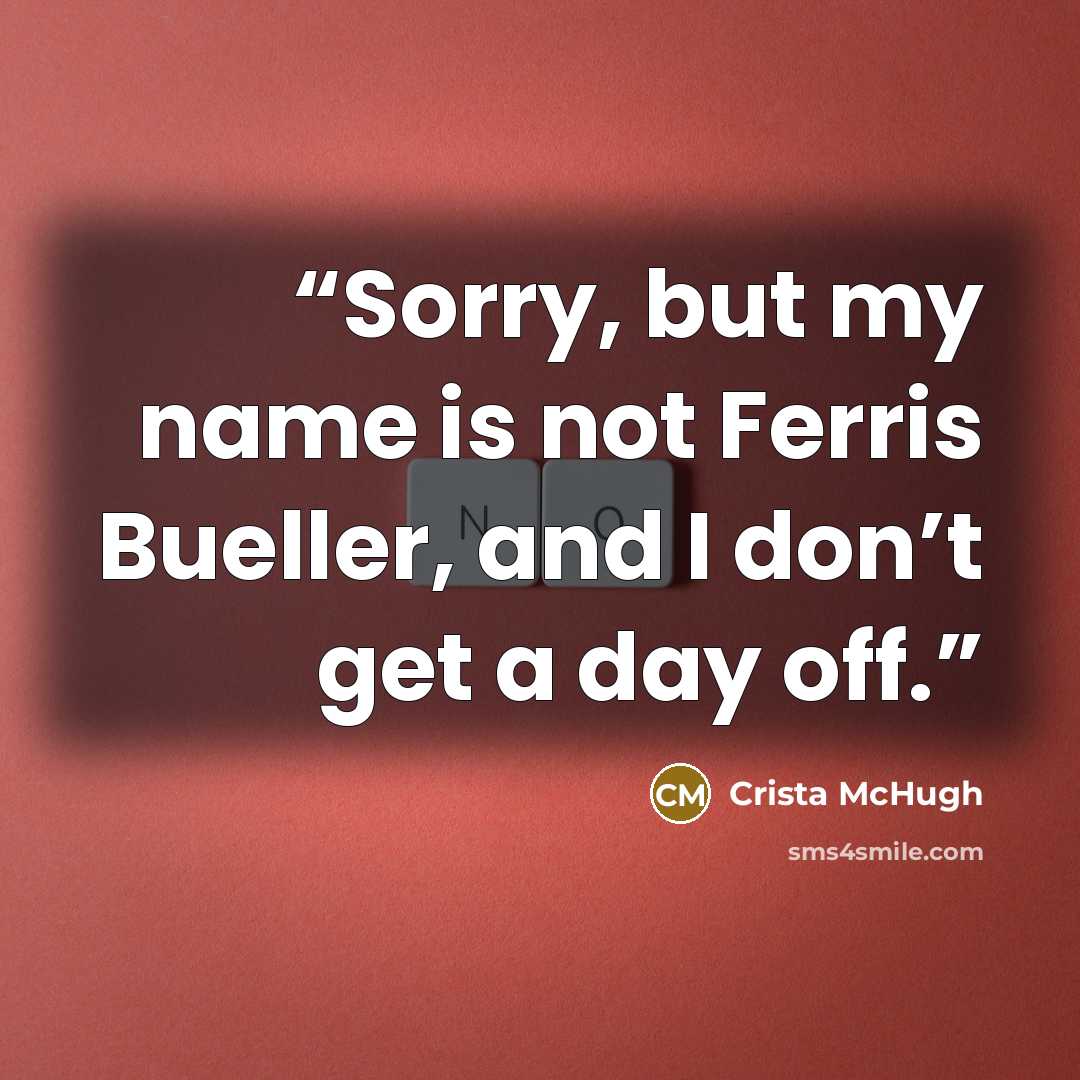 “Sorry, but my name is not Ferris Bueller, and I don’t get a day off.” quote by Crista McHugh
