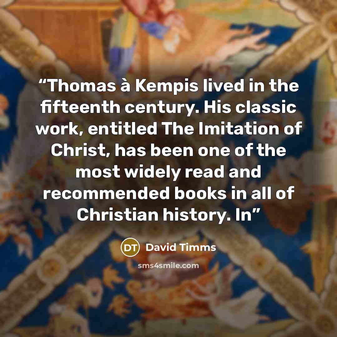 “Thomas à Kempis lived in the fifteenth century. His classic work, entitled The Imitation of Christ, has been one of the most widely read and recommended books in all of Christian history. In” quote by David Timms