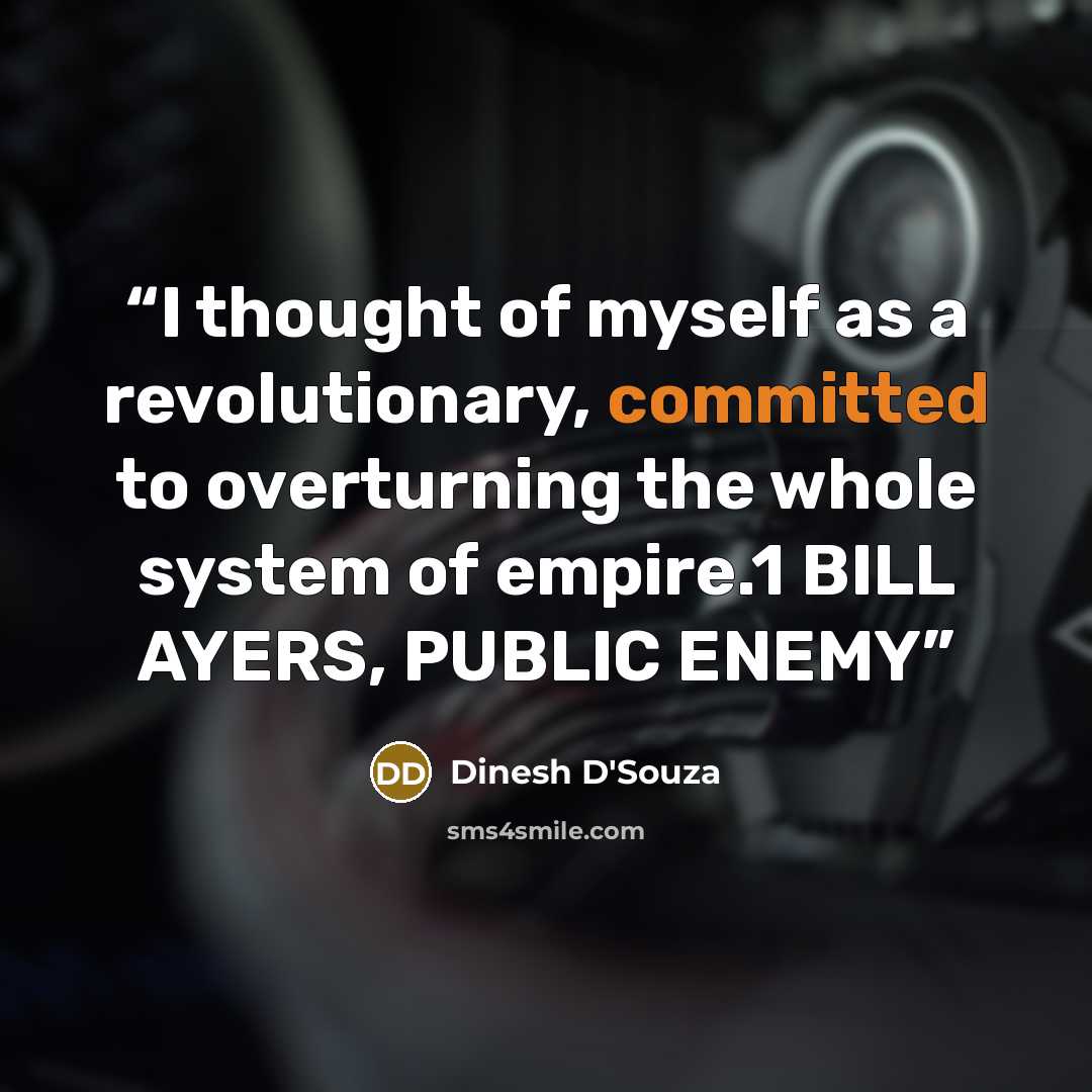 “I thought of myself as a revolutionary, committed to overturning the whole system of empire.1 BILL AYERS, PUBLIC ENEMY” quote by Dinesh D'Souza