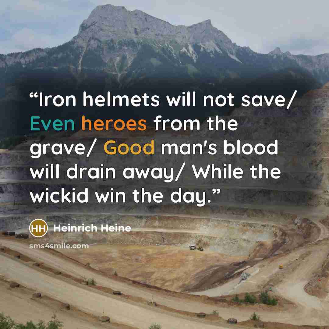 “Iron helmets will not save/ Even heroes from the grave/ Good man's blood will drain away/ While the wickid win the day.” quote by Heinrich Heine
