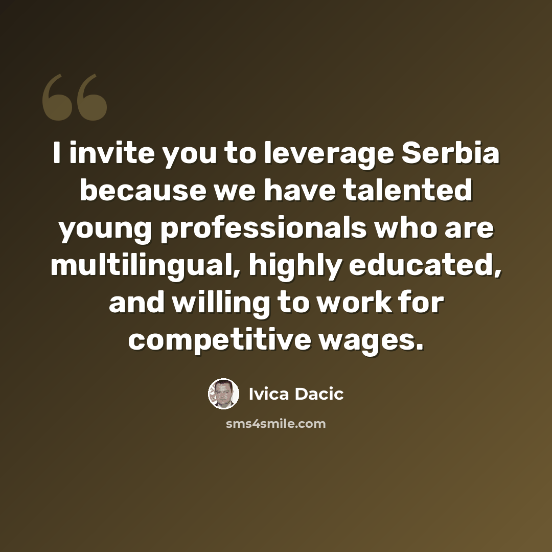 “I invite you to leverage Serbia because we have talented young professionals who are multilingual, highly educated, and willing to work for competitive wages.” quote by Ivica Dacic