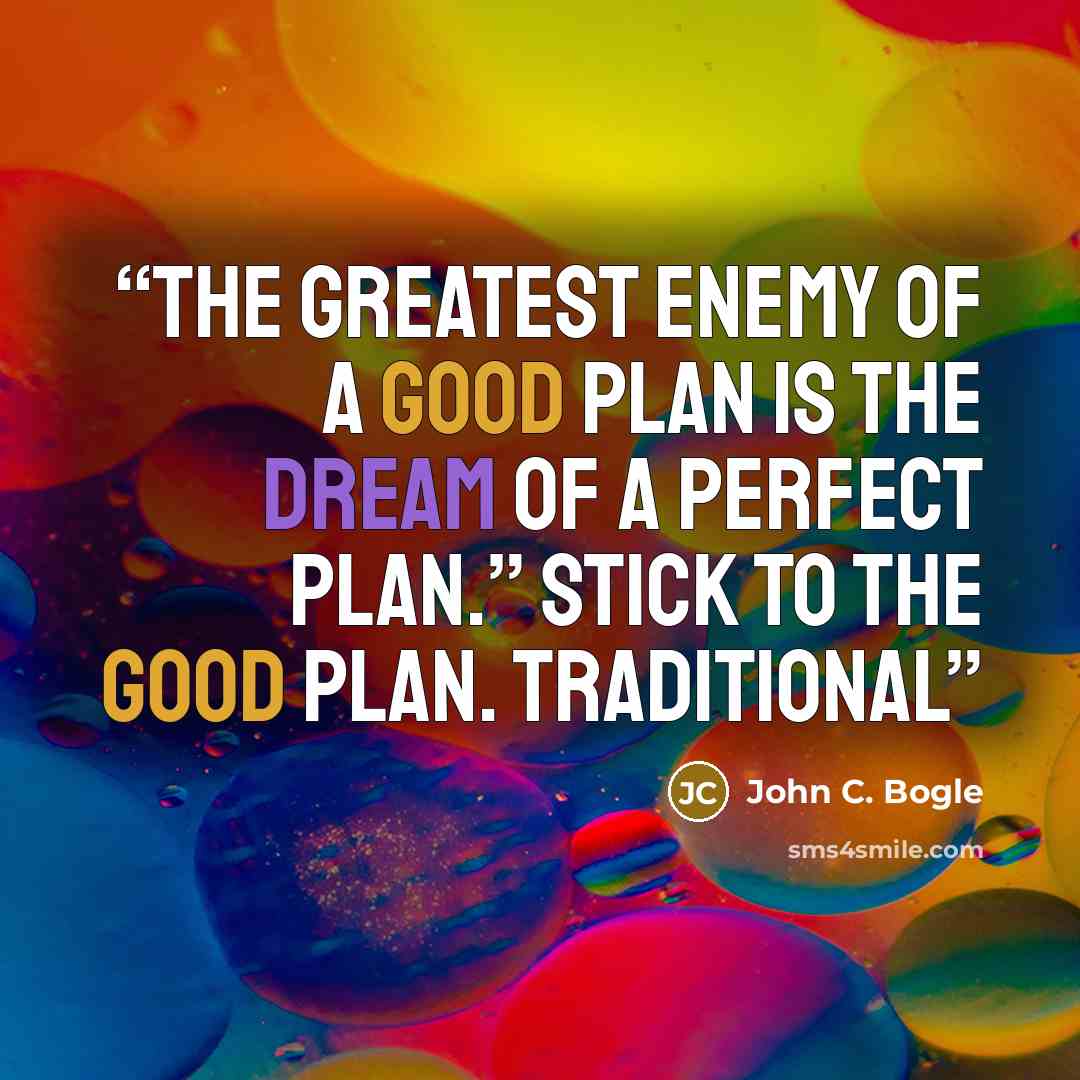 “The greatest enemy of a good plan is the dream of a perfect plan.” Stick to the good plan. Traditional” quote by John C. Bogle