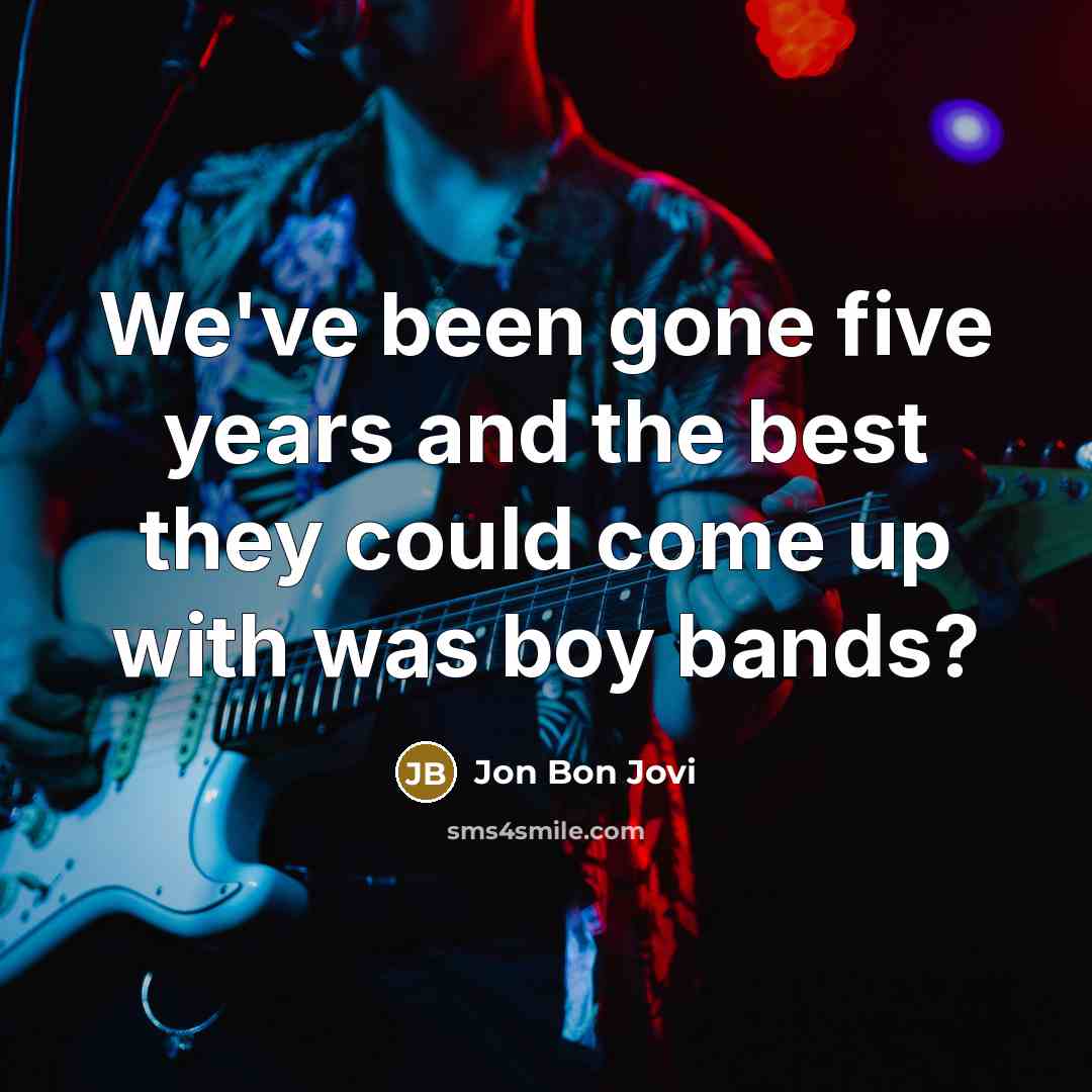 “We've been gone five years and the best they could come up with was boy bands?” quote by Jon Bon Jovi