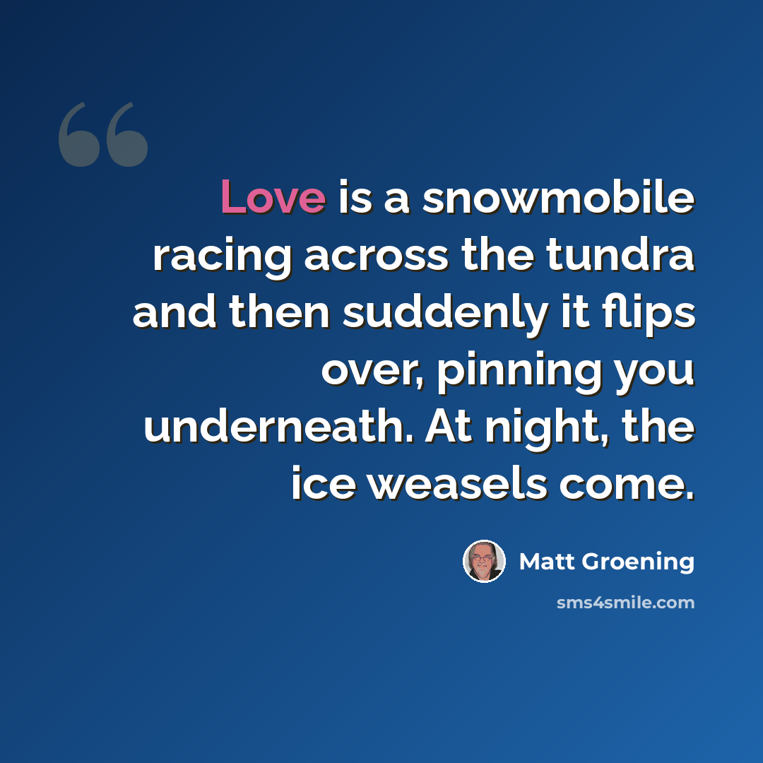 “Love is a snowmobile racing across the tundra and then suddenly it flips over, pinning you underneath. At night, the ice weasels come.” quote by Matt Groening