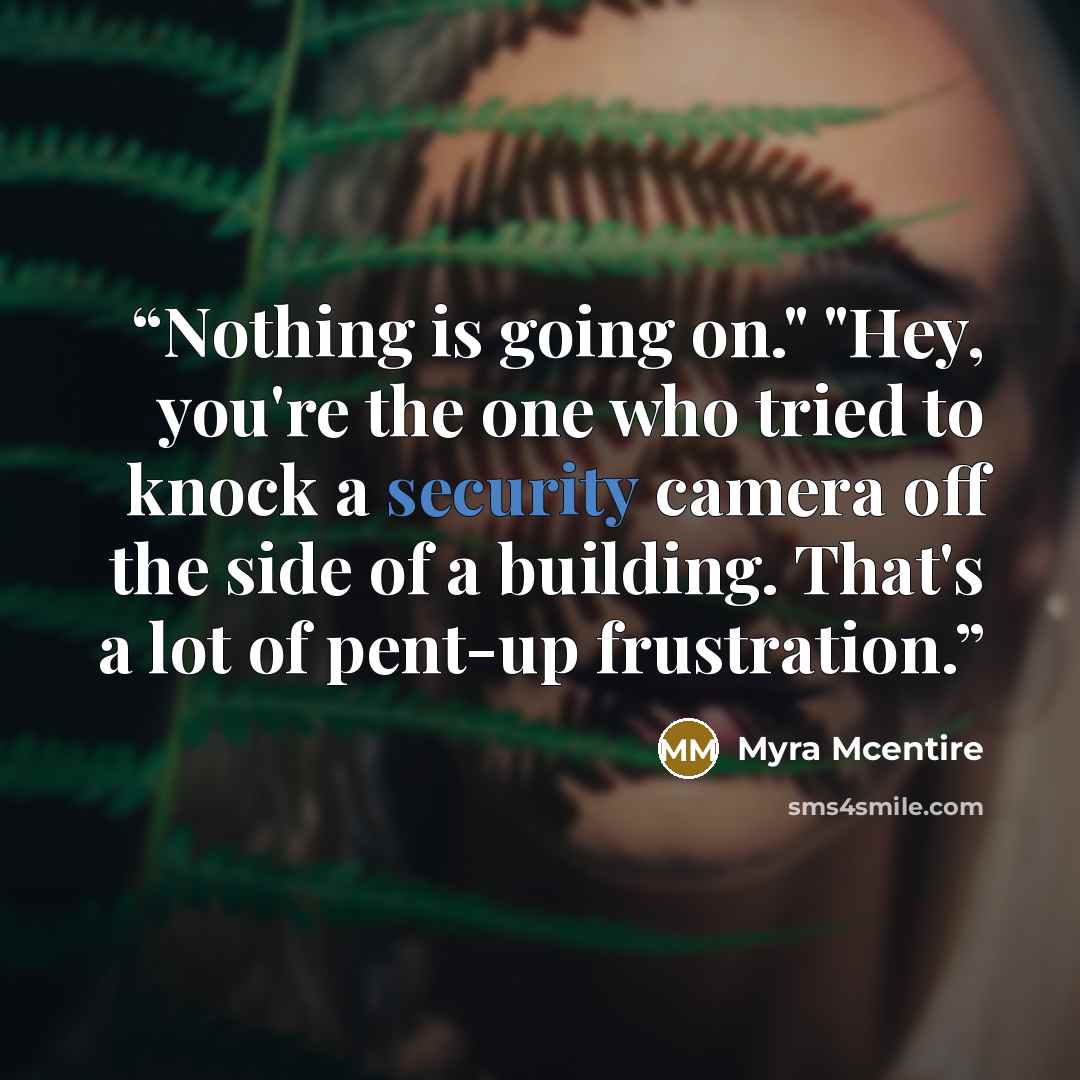 “Nothing is going on." "Hey, you're the one who tried to knock a security camera off the side of a building. That's a lot of pent-up frustration.” quote by Myra McEntire