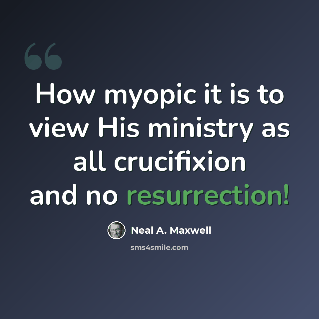 “How myopic it is to view His ministry as all crucifixion and no resurrection!” quote by Neal A. Maxwell