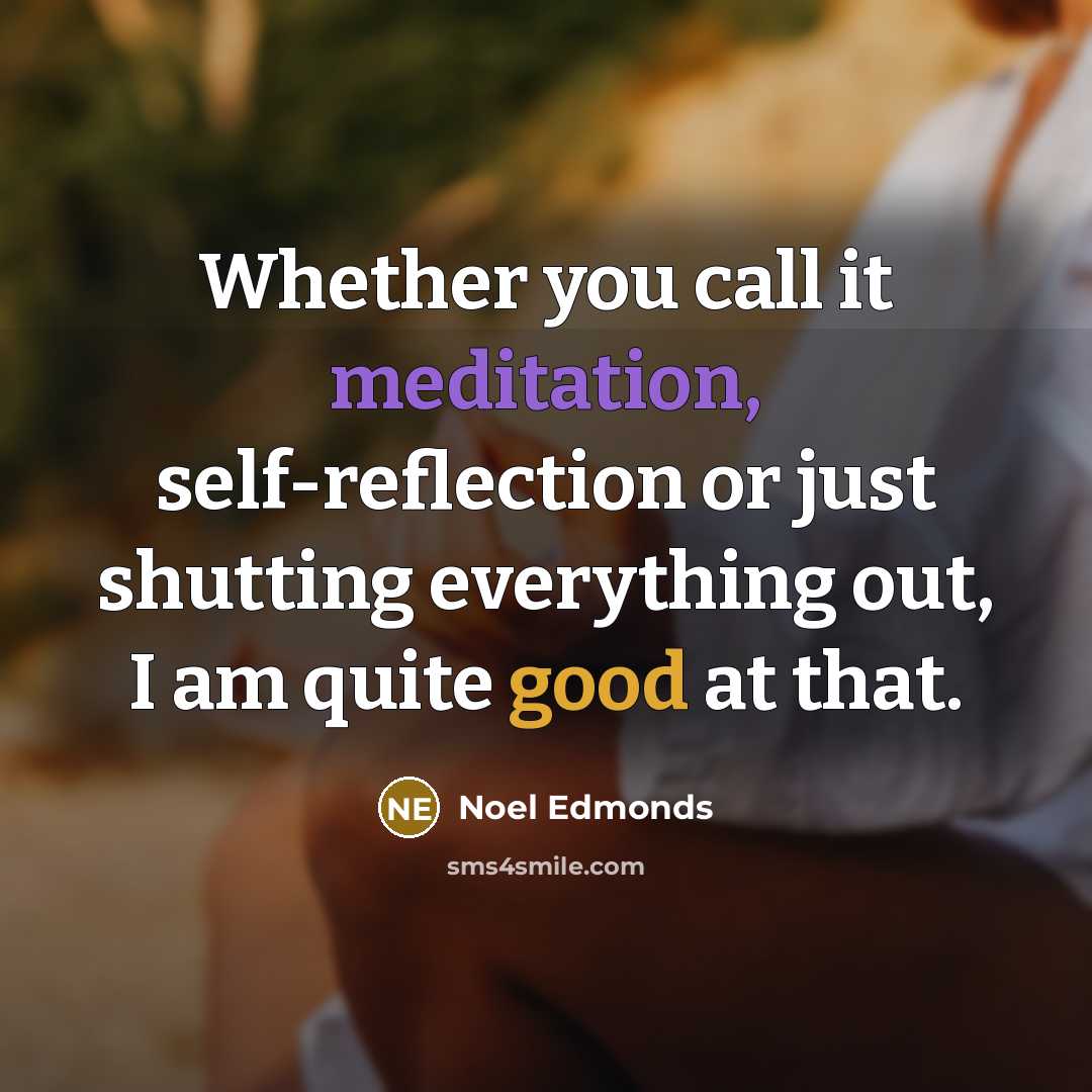 “Whether you call it meditation, self-reflection or just shutting everything out, I am quite good at that.” quote by Noel Edmonds