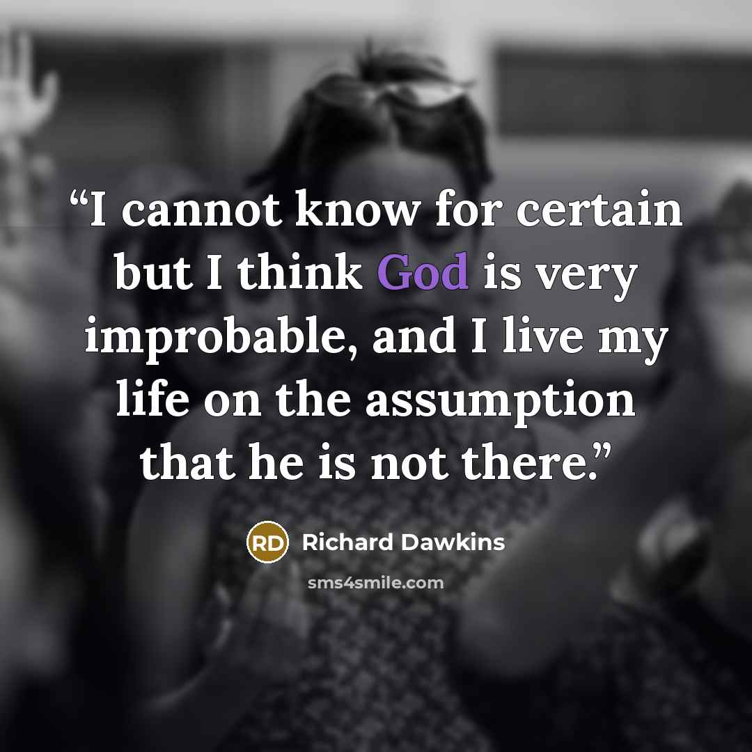 “I cannot know for certain but I think God is very improbable, and I live my life on the assumption that he is not there.” quote by Richard Dawkins