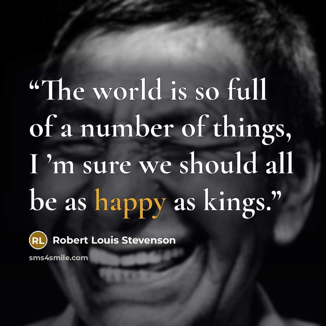 “The world is so full of a number of things, I ’m sure we should all be as happy as kings.” quote by Robert Louis Stevenson