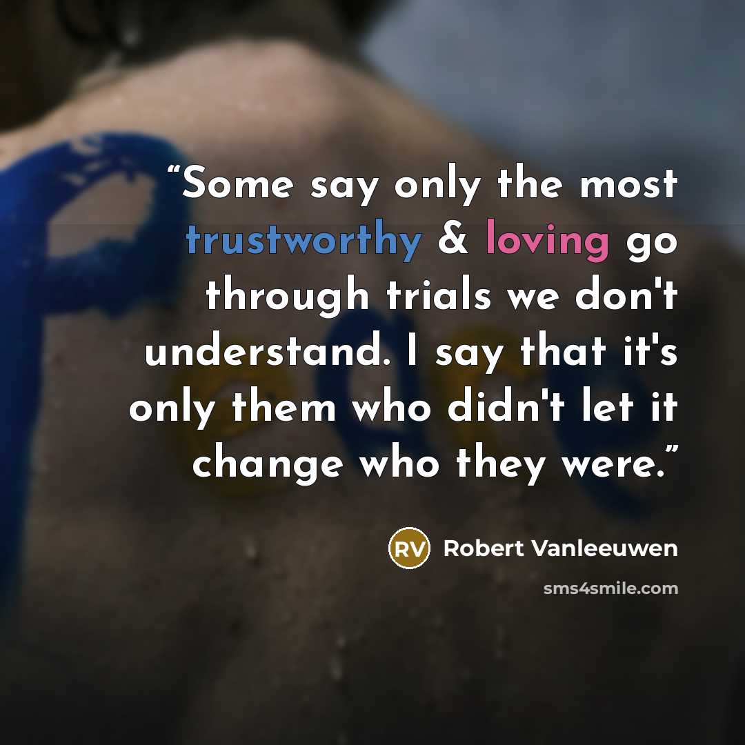 “Some say only the most trustworthy & loving go through trials we don't understand. I say that it's only them who didn't let it change who they were.” quote by Robert Vanleeuwen