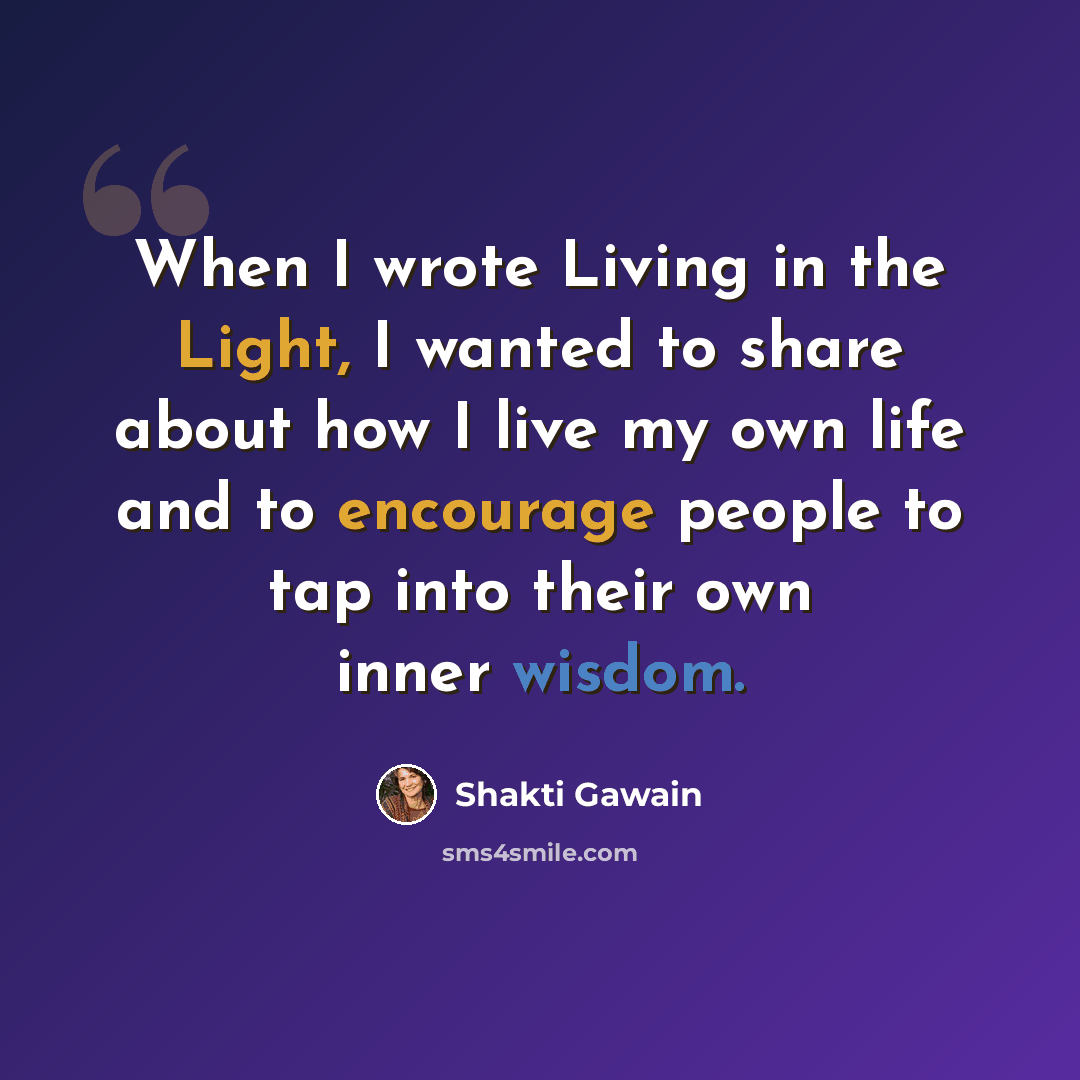 “When I wrote Living in the Light, I wanted to share about how I live my own life and to encourage people to tap into their own inner wisdom.” quote by Shakti Gawain