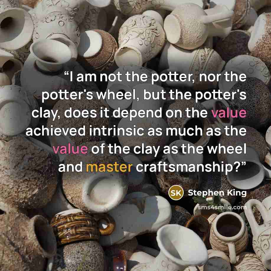 “I am not the potter, nor the potter's wheel, but the potter's clay, does it depend on the value achieved intrinsic as much as the value of the clay as the wheel and master craftsmanship?” quote by Stephen King