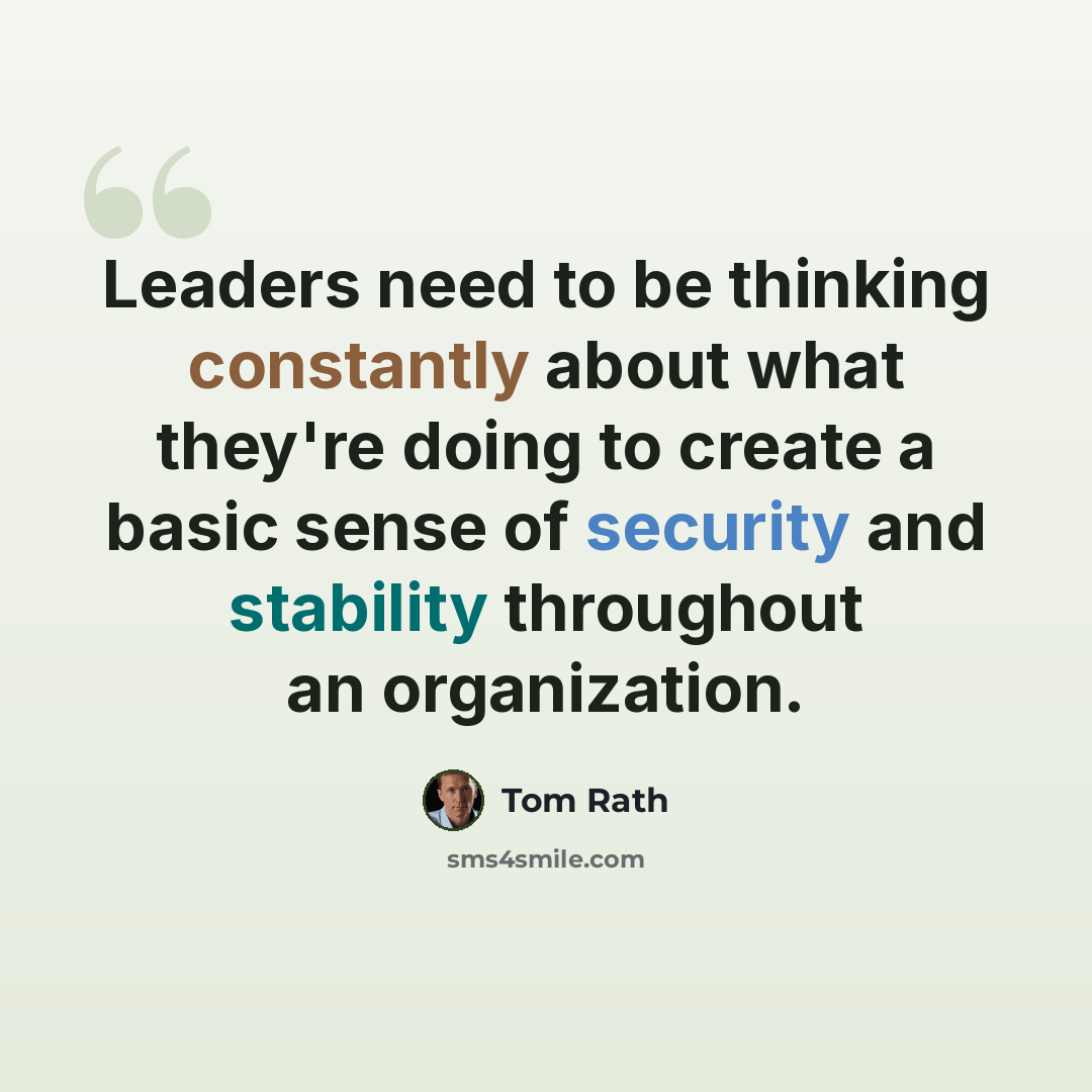 “Leaders need to be thinking constantly about what they're doing to create a basic sense of security and stability throughout an organization.” quote by Tom Rath