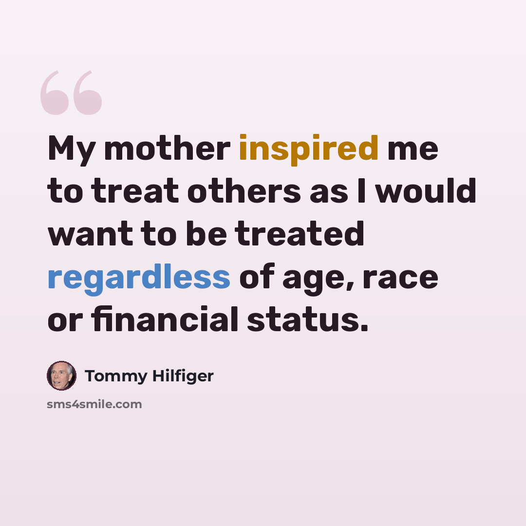 “My mother inspired me to treat others as I would want to be treated regardless of age, race or financial status.” quote by Tommy Hilfiger